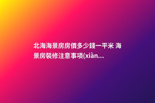 北海海景房房價多少錢一平米 海景房裝修注意事項(xiàng)